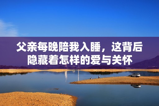 父亲每晚陪我入睡，这背后隐藏着怎样的爱与关怀