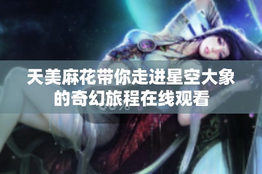 天美麻花带你走进星空大象的奇幻旅程在线观看