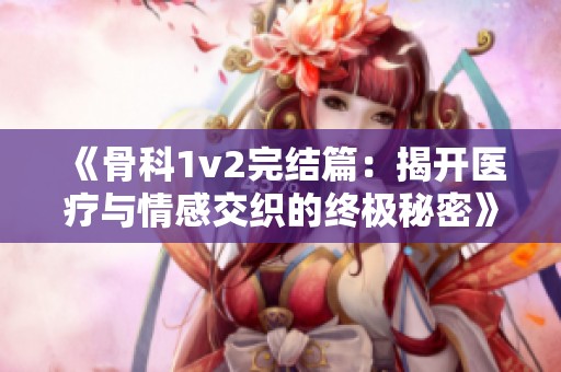 《骨科1v2完结篇：揭开医疗与情感交织的终极秘密》