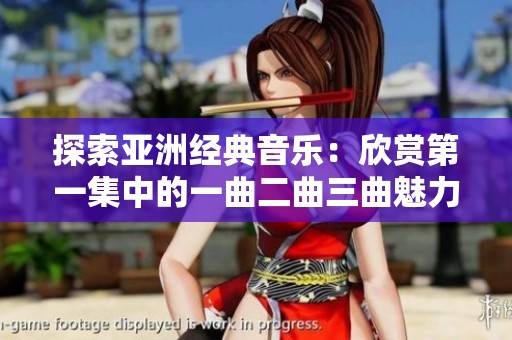 探索亚洲经典音乐：欣赏第一集中的一曲二曲三曲魅力