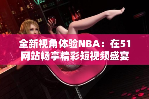 全新视角体验NBA：在51网站畅享精彩短视频盛宴