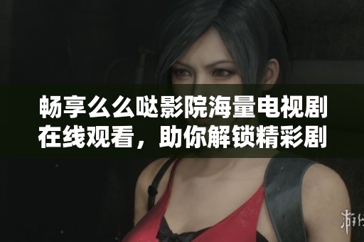 畅享么么哒影院海量电视剧在线观看，助你解锁精彩剧情