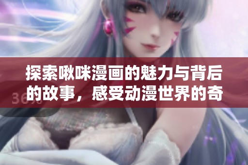 探索啾咪漫画的魅力与背后的故事，感受动漫世界的奇幻旅程