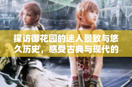 探访御花园的迷人景致与悠久历史，感受古典与现代的完美融合
