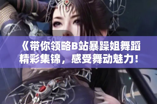 《带你领略B站暴躁姐舞蹈精彩集锦，感受舞动魅力！》