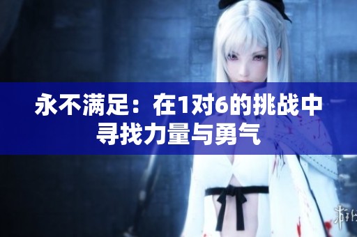 永不满足：在1对6的挑战中寻找力量与勇气