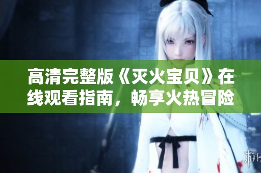 高清完整版《灭火宝贝》在线观看指南，畅享火热冒险故事