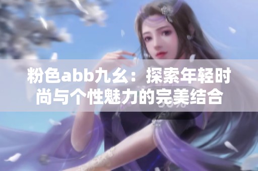 粉色abb九幺：探索年轻时尚与个性魅力的完美结合