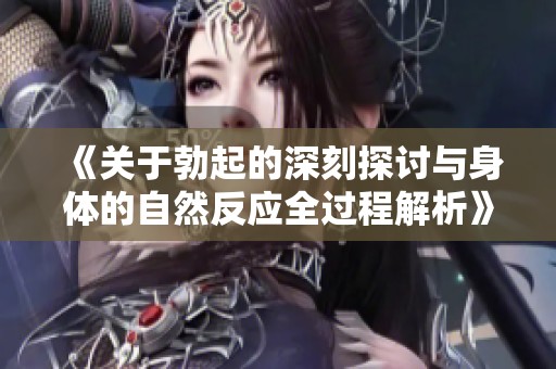 《关于勃起的深刻探讨与身体的自然反应全过程解析》