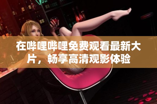 在哔哩哔哩免费观看最新大片，畅享高清观影体验