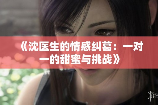 《沈医生的情感纠葛：一对一的甜蜜与挑战》