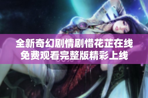全新奇幻剧情剧惜花芷在线免费观看完整版精彩上线