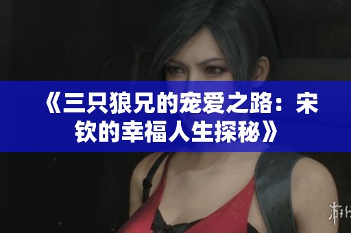 《三只狼兄的宠爱之路：宋钦的幸福人生探秘》