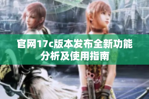 官网17c版本发布全新功能分析及使用指南