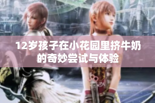 12岁孩子在小花园里挤牛奶的奇妙尝试与体验