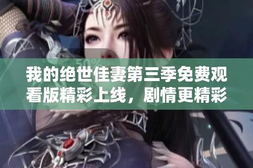 我的绝世佳妻第三季免费观看版精彩上线，剧情更精彩！