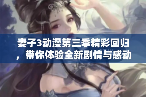 妻子3动漫第三季精彩回归，带你体验全新剧情与感动