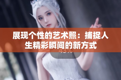 展现个性的艺术照：捕捉人生精彩瞬间的新方式