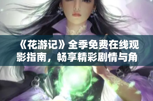 《花游记》全季免费在线观影指南，畅享精彩剧情与角色转折