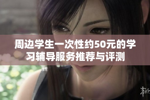 周边学生一次性约50元的学习辅导服务推荐与评测