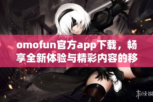 omofun官方app下载，畅享全新体验与精彩内容的移动应用