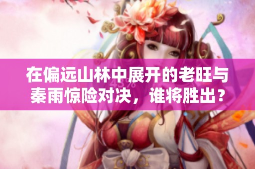 在偏远山林中展开的老旺与秦雨惊险对决，谁将胜出？