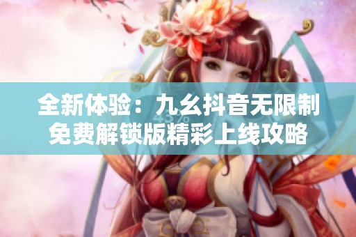 全新体验：九幺抖音无限制免费解锁版精彩上线攻略