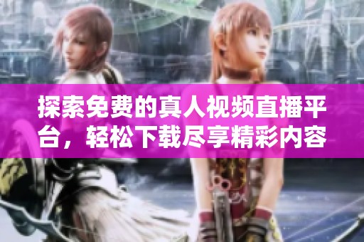 探索免费的真人视频直播平台，轻松下载尽享精彩内容
