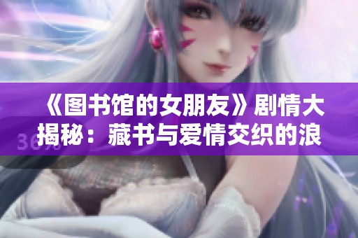 《图书馆的女朋友》剧情大揭秘：藏书与爱情交织的浪漫旅程