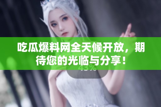 吃瓜爆料网全天候开放，期待您的光临与分享！