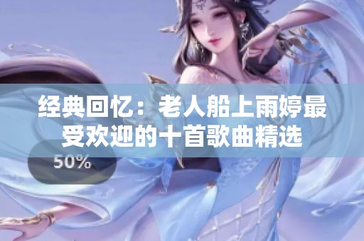 经典回忆：老人船上雨婷最受欢迎的十首歌曲精选