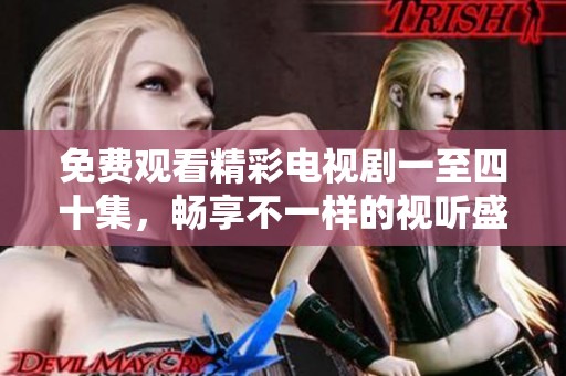 免费观看精彩电视剧一至四十集，畅享不一样的视听盛宴