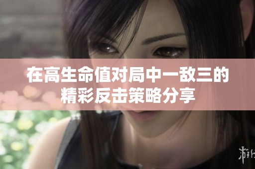 在高生命值对局中一敌三的精彩反击策略分享