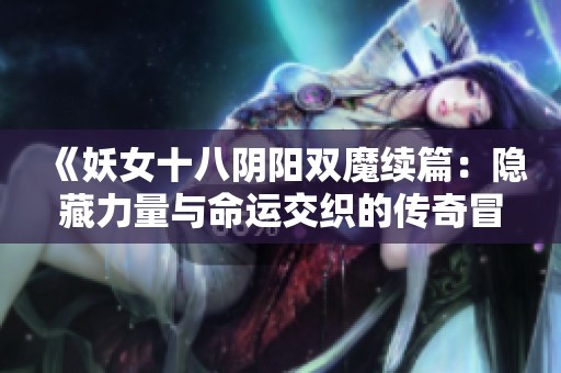 《妖女十八阴阳双魔续篇：隐藏力量与命运交织的传奇冒险》