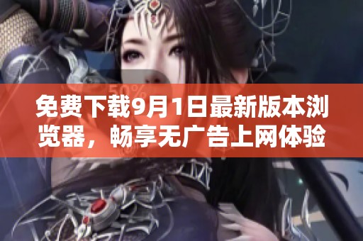 免费下载9月1日最新版本浏览器，畅享无广告上网体验