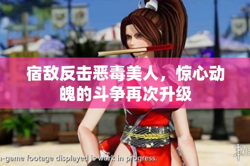 宿敌反击恶毒美人，惊心动魄的斗争再次升级
