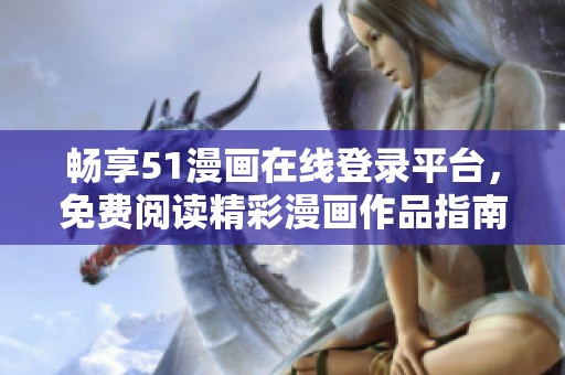 畅享51漫画在线登录平台，免费阅读精彩漫画作品指南析