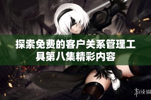 探索免费的客户关系管理工具第八集精彩内容