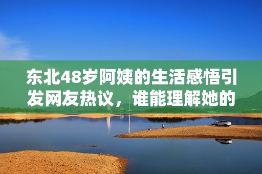 东北48岁阿姨的生活感悟引发网友热议，谁能理解她的心声