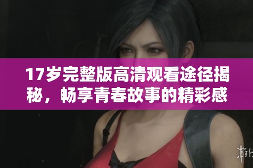 17岁完整版高清观看途径揭秘，畅享青春故事的精彩感受
