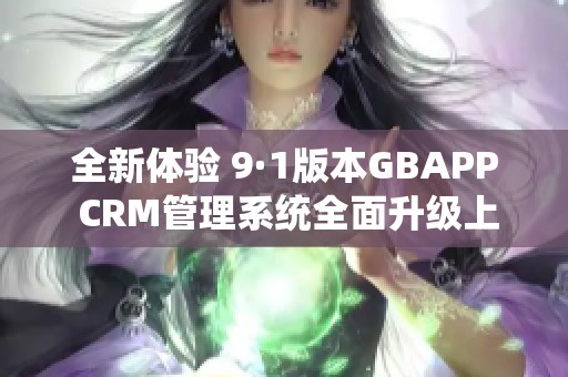 全新体验 9·1版本GBAPP CRM管理系统全面升级上线