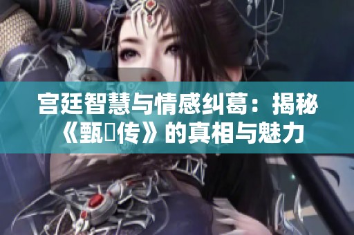 宫廷智慧与情感纠葛：揭秘《甄嬛传》的真相与魅力