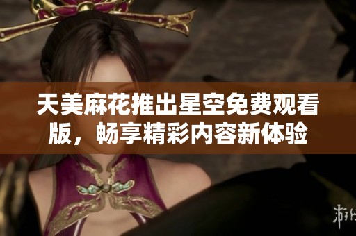 天美麻花推出星空免费观看版，畅享精彩内容新体验