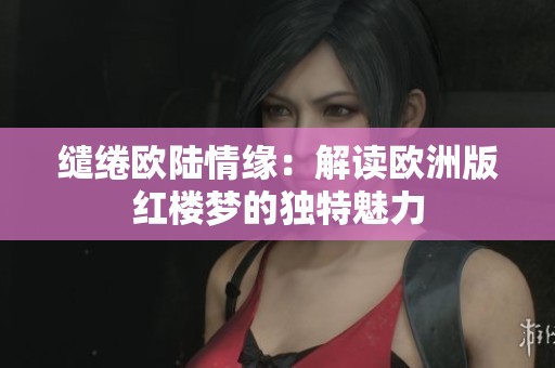 缱绻欧陆情缘：解读欧洲版红楼梦的独特魅力