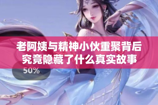 老阿姨与精神小伙重聚背后究竟隐藏了什么真实故事
