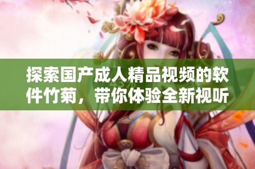 探索国产成人精品视频的软件竹菊，带你体验全新视听享受