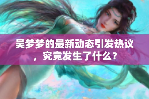吴梦梦的最新动态引发热议，究竟发生了什么？