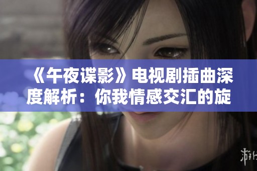《午夜谍影》电视剧插曲深度解析：你我情感交汇的旋律魅力