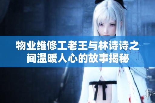 物业维修工老王与林诗诗之间温暖人心的故事揭秘