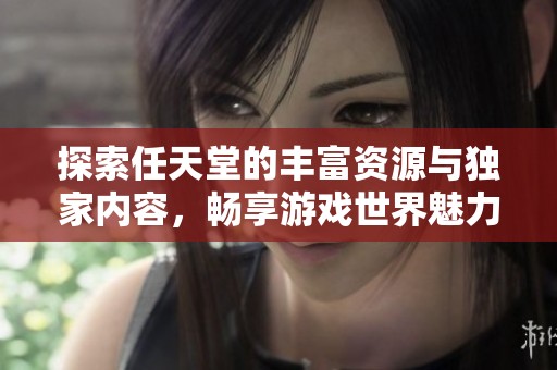 探索任天堂的丰富资源与独家内容，畅享游戏世界魅力